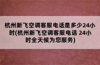 杭州新飞空调客服电话是多少24小时(杭州新飞空调客服电话 24小时全天候为您服务)